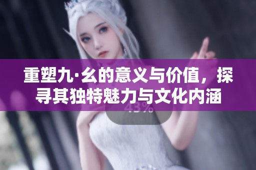 重塑九·幺的意义与价值，探寻其独特魅力与文化内涵