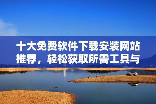 十大免费软件下载安装网站推荐，轻松获取所需工具与应用