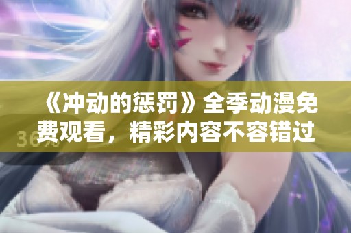 《冲动的惩罚》全季动漫免费观看，精彩内容不容错过！