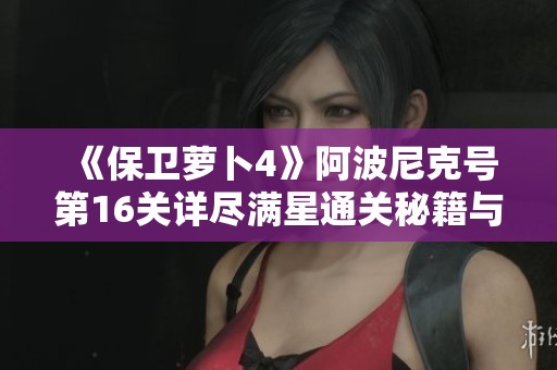 《保卫萝卜4》阿波尼克号第16关详尽满星通关秘籍与攻略分享