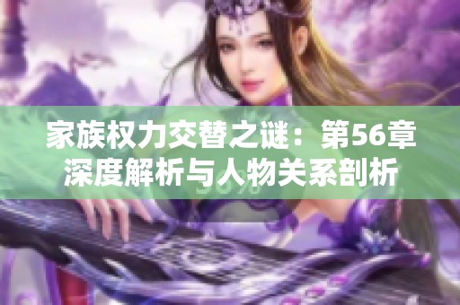 家族权力交替之谜：第56章深度解析与人物关系剖析