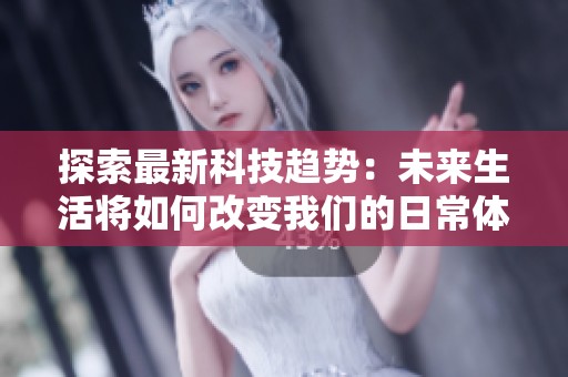 探索最新科技趋势：未来生活将如何改变我们的日常体验