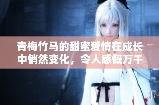 青梅竹马的甜蜜爱情在成长中悄然变化，令人感慨万千