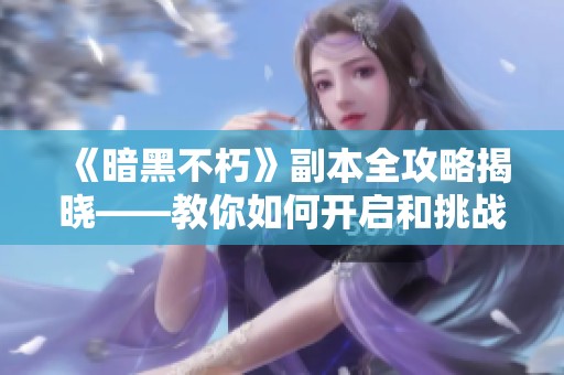 《暗黑不朽》副本全攻略揭晓——教你如何开启和挑战副本