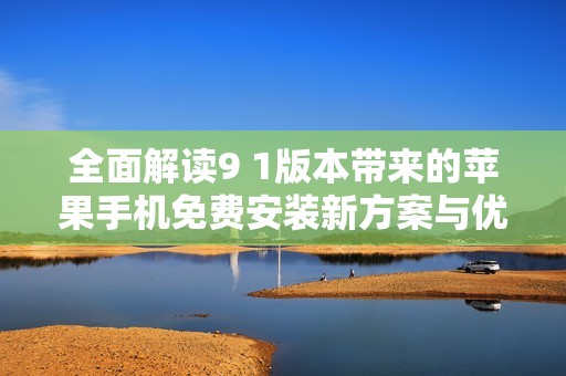 全面解读9 1版本带来的苹果手机免费安装新方案与优势