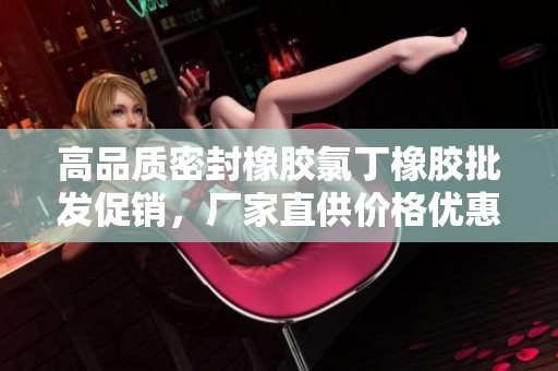 高品质密封橡胶氯丁橡胶批发促销，厂家直供价格优惠