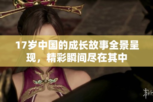 17岁中国的成长故事全景呈现，精彩瞬间尽在其中
