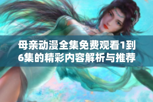 母亲动漫全集免费观看1到6集的精彩内容解析与推荐