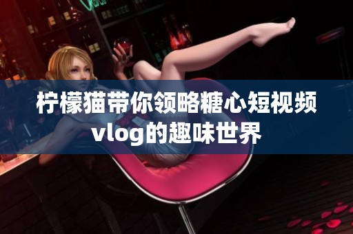 柠檬猫带你领略糖心短视频vlog的趣味世界