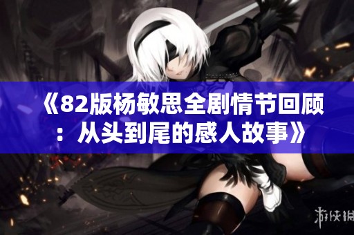 《82版杨敏思全剧情节回顾：从头到尾的感人故事》