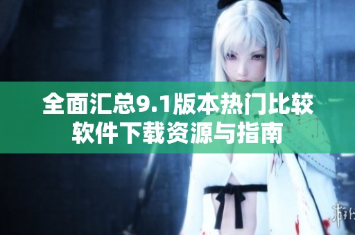 全面汇总9.1版本热门比较软件下载资源与指南