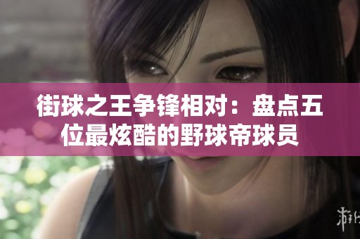 街球之王争锋相对：盘点五位最炫酷的野球帝球员