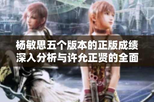 杨敏思五个版本的正版成绩深入分析与许允正贤的全面评估