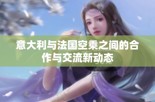 意大利与法国空乘之间的合作与交流新动态