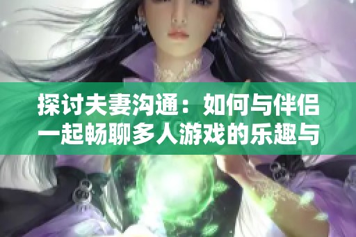 探讨夫妻沟通：如何与伴侣一起畅聊多人游戏的乐趣与边界