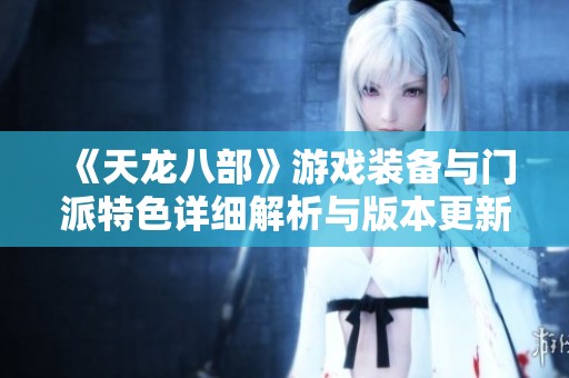 《天龙八部》游戏装备与门派特色详细解析与版本更新介绍