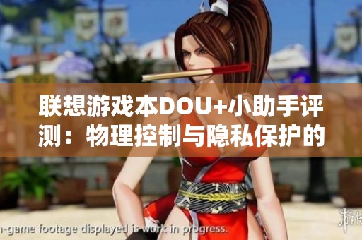 联想游戏本DOU+小助手评测：物理控制与隐私保护的完美结合
