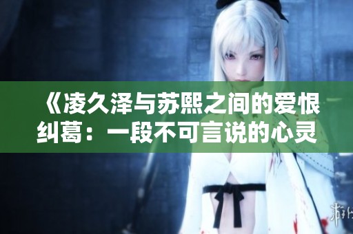 《凌久泽与苏熙之间的爱恨纠葛：一段不可言说的心灵之旅》