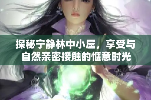 探秘宁静林中小屋，享受与自然亲密接触的惬意时光