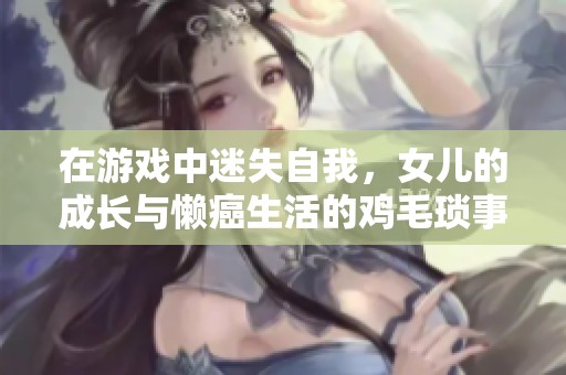 在游戏中迷失自我，女儿的成长与懒癌生活的鸡毛琐事交织