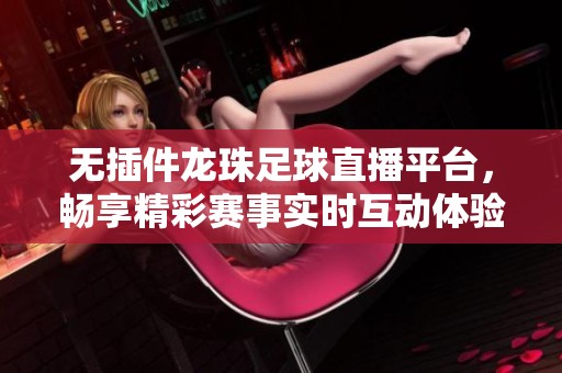 无插件龙珠足球直播平台，畅享精彩赛事实时互动体验