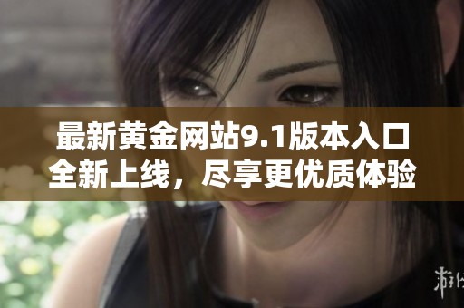 最新黄金网站9.1版本入口全新上线，尽享更优质体验