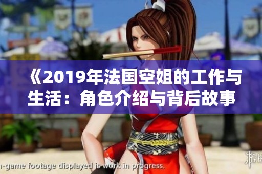 《2019年法国空姐的工作与生活：角色介绍与背后故事》
