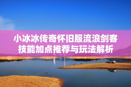 小冰冰传奇怀旧服流浪剑客技能加点推荐与玩法解析