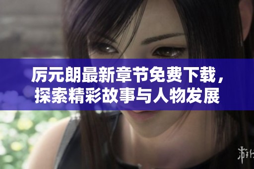 厉元朗最新章节免费下载，探索精彩故事与人物发展