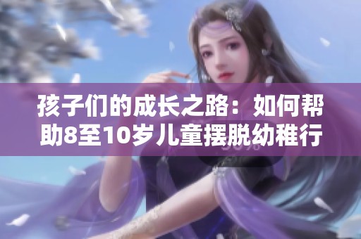 孩子们的成长之路：如何帮助8至10岁儿童摆脱幼稚行为