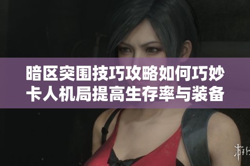 暗区突围技巧攻略如何巧妙卡人机局提高生存率与装备获取