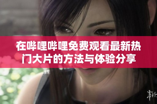 在哔哩哔哩免费观看最新热门大片的方法与体验分享