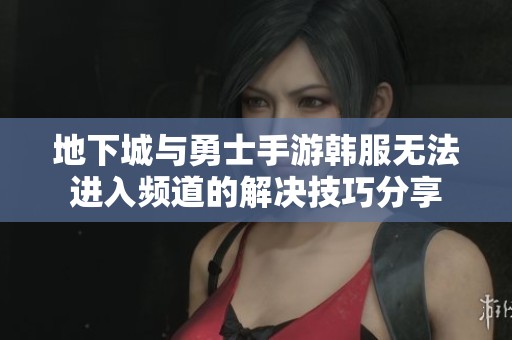 地下城与勇士手游韩服无法进入频道的解决技巧分享