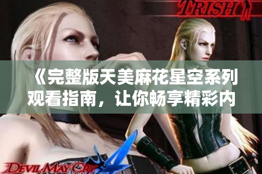 《完整版天美麻花星空系列观看指南，让你畅享精彩内容》