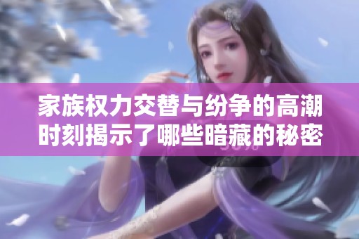 家族权力交替与纷争的高潮时刻揭示了哪些暗藏的秘密与阴谋