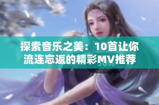 探索音乐之美：10首让你流连忘返的精彩MV推荐