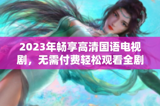 2023年畅享高清国语电视剧，无需付费轻松观看全剧精彩
