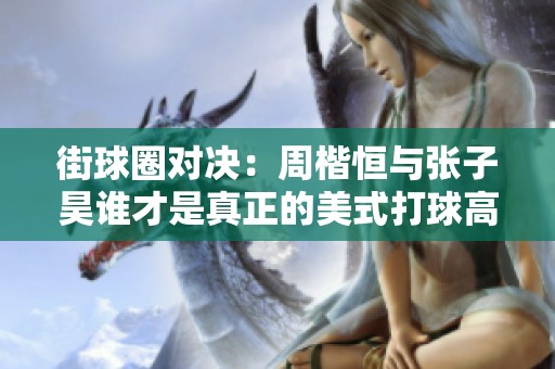 街球圈对决：周楷恒与张子昊谁才是真正的美式打球高手