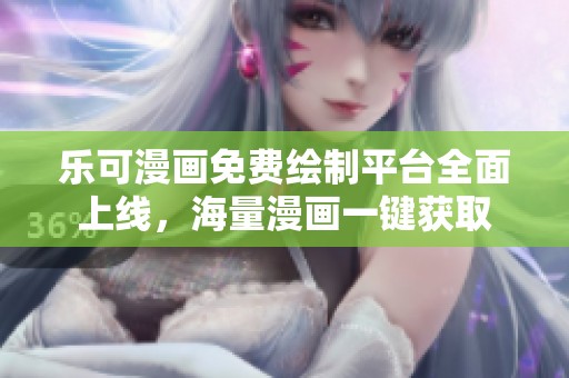 乐可漫画免费绘制平台全面上线，海量漫画一键获取