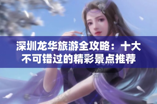 深圳龙华旅游全攻略：十大不可错过的精彩景点推荐