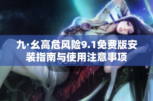 九·幺高危风险9.1免费版安装指南与使用注意事项