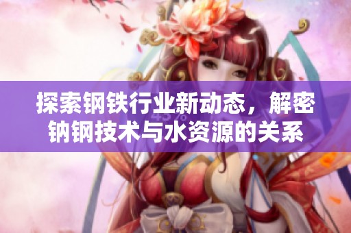 探索钢铁行业新动态，解密钠钢技术与水资源的关系