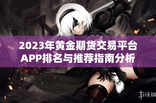 2023年黄金期货交易平台APP排名与推荐指南分析