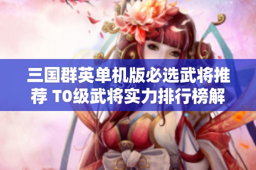三国群英单机版必选武将推荐 T0级武将实力排行榜解析