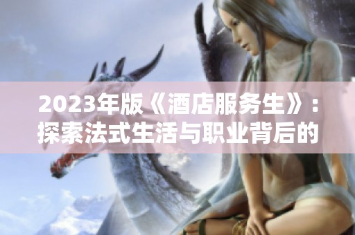 2023年版《酒店服务生》：探索法式生活与职业背后的真实故事