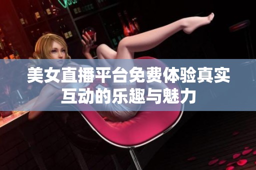 美女直播平台免费体验真实互动的乐趣与魅力