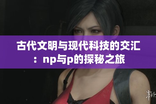 古代文明与现代科技的交汇：np与p的探秘之旅
