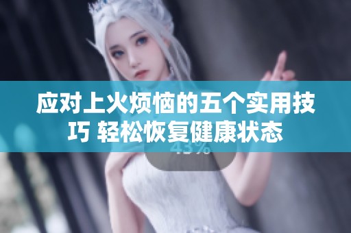 应对上火烦恼的五个实用技巧 轻松恢复健康状态