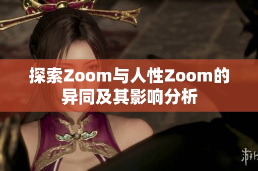 探索Zoom与人性Zoom的异同及其影响分析