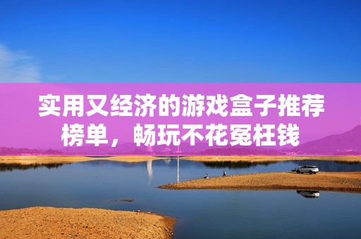 实用又经济的游戏盒子推荐榜单，畅玩不花冤枉钱